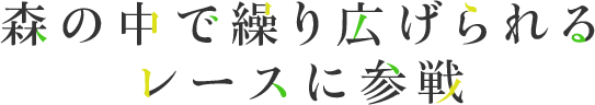 森の中で繰り広げられる レースに参戦