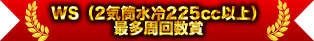 WS（單汽缸水冷225cc以上）最多周回數獎